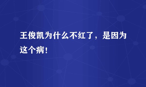 王俊凯为什么不红了，是因为这个病！