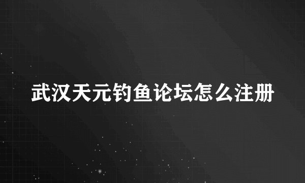 武汉天元钓鱼论坛怎么注册