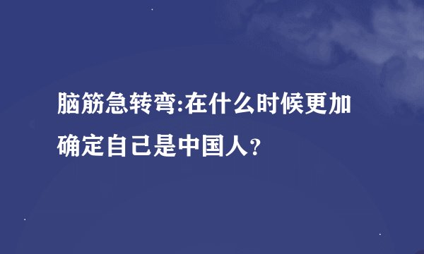 脑筋急转弯:在什么时候更加确定自己是中国人？