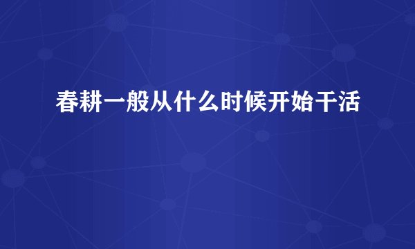 春耕一般从什么时候开始干活
