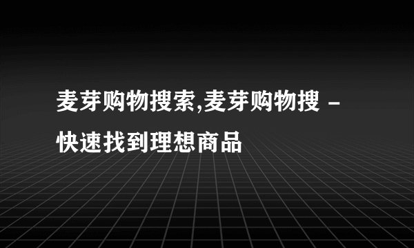麦芽购物搜索,麦芽购物搜 - 快速找到理想商品