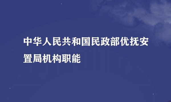 中华人民共和国民政部优抚安置局机构职能