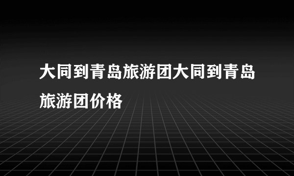 大同到青岛旅游团大同到青岛旅游团价格