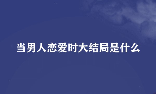 当男人恋爱时大结局是什么