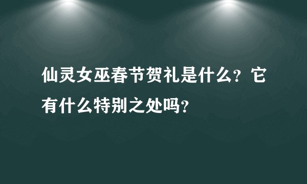 仙灵女巫春节贺礼是什么？它有什么特别之处吗？
