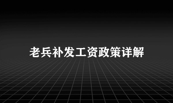 老兵补发工资政策详解