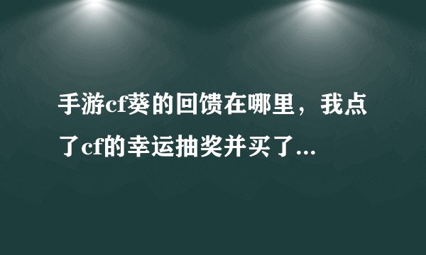 手游cf葵的回馈在哪里，我点了cf的幸运抽奖并买了5QB的回馈礼包在哪