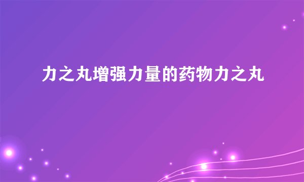 力之丸增强力量的药物力之丸