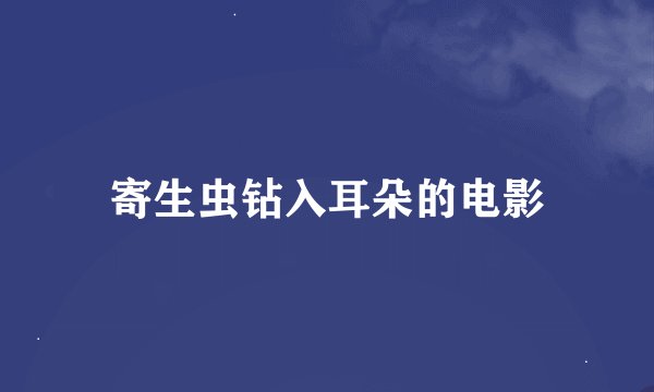 寄生虫钻入耳朵的电影