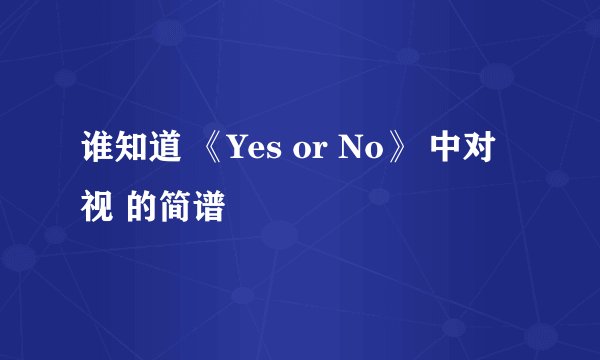 谁知道 《Yes or No》 中对视 的简谱