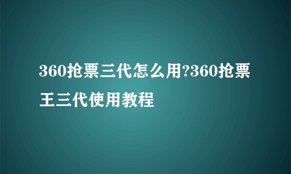 360抢票三代怎么用?360抢票王三代使用教程