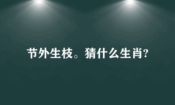 节外生枝。猜什么生肖?