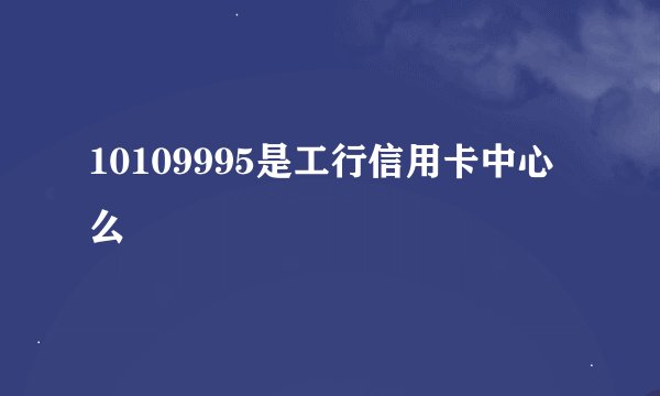 10109995是工行信用卡中心么