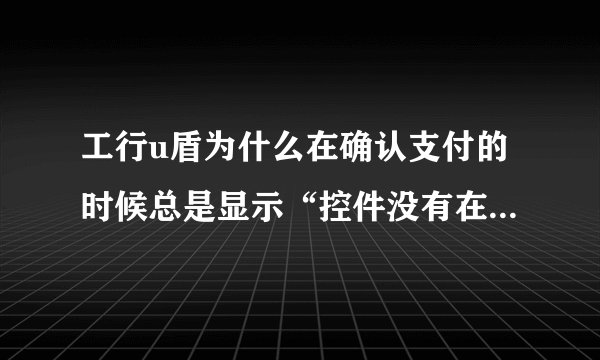 工行u盾为什么在确认支付的时候总是显示“控件没有在你的电脑上检测到u盾，请检查u盾是否插