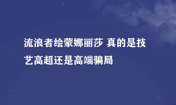 流浪者绘蒙娜丽莎 真的是技艺高超还是高端骗局