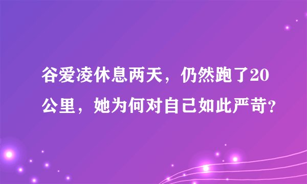 谷爱凌休息两天，仍然跑了20公里，她为何对自己如此严苛？