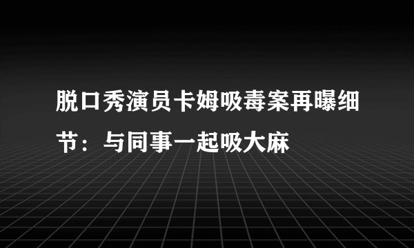 脱口秀演员卡姆吸毒案再曝细节：与同事一起吸大麻