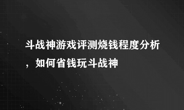 斗战神游戏评测烧钱程度分析，如何省钱玩斗战神