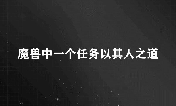 魔兽中一个任务以其人之道