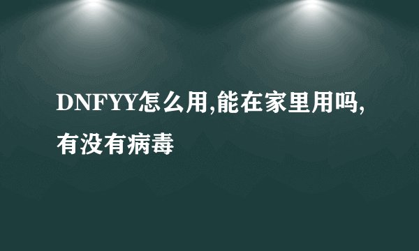 DNFYY怎么用,能在家里用吗,有没有病毒