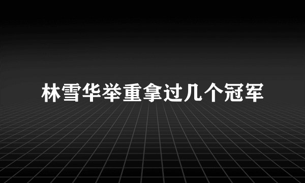 林雪华举重拿过几个冠军