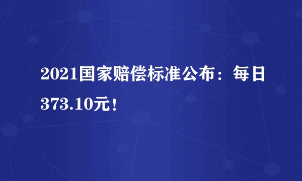 2021国家赔偿标准公布：每日373.10元！