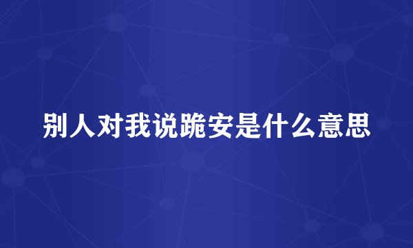 别人对我说跪安是什么意思