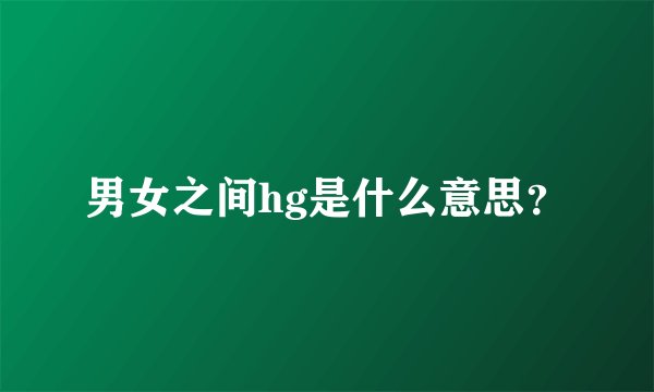 男女之间hg是什么意思？