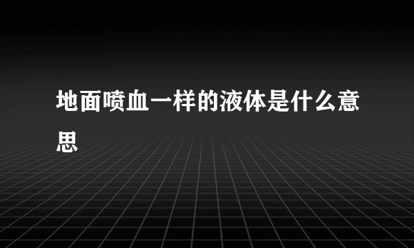 地面喷血一样的液体是什么意思