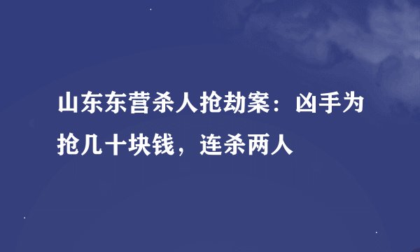 山东东营杀人抢劫案：凶手为抢几十块钱，连杀两人