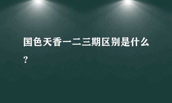 国色天香一二三期区别是什么？