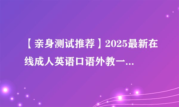 【亲身测试推荐】2025最新在线成人英语口语外教一对一TOP10哪家效果好？收费贵不贵？