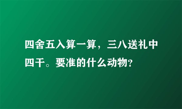 四舍五入算一算，三八送礼中四干。要准的什么动物？