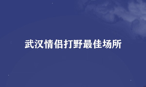 武汉情侣打野最佳场所