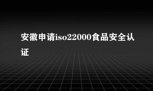 安徽申请iso22000食品安全认证