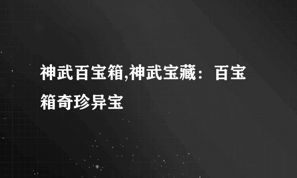 神武百宝箱,神武宝藏：百宝箱奇珍异宝