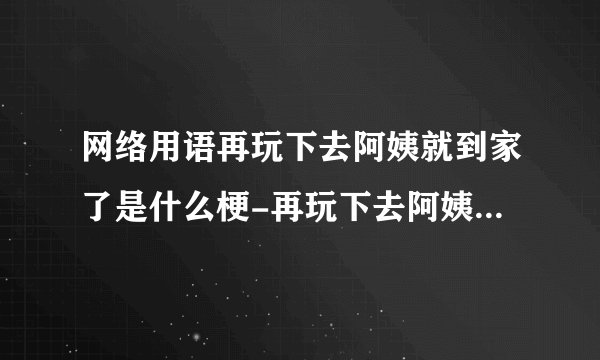网络用语再玩下去阿姨就到家了是什么梗-再玩下去阿姨就到家了梗意思及出处分享