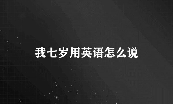 我七岁用英语怎么说