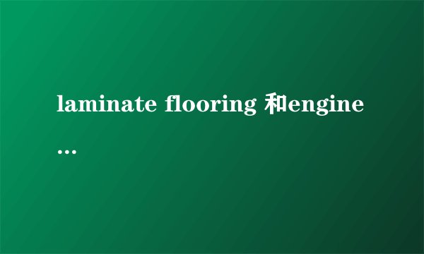 laminate flooring 和engineered flooring区别？