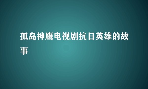 孤岛神鹰电视剧抗日英雄的故事