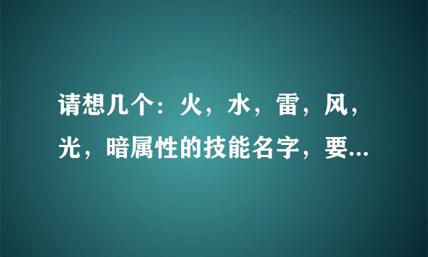 请想几个：火，水，雷，风，光，暗属性的技能名字，要长，要听起来很拽很酷很厉害的。
