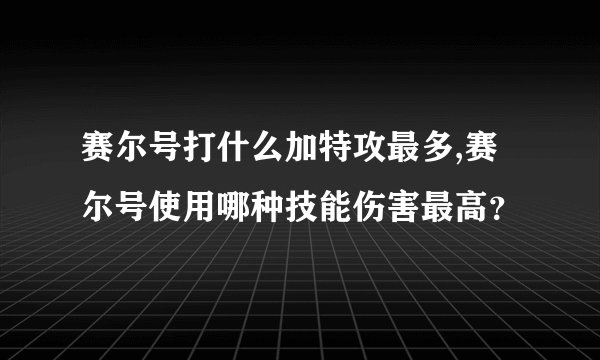 赛尔号打什么加特攻最多,赛尔号使用哪种技能伤害最高？