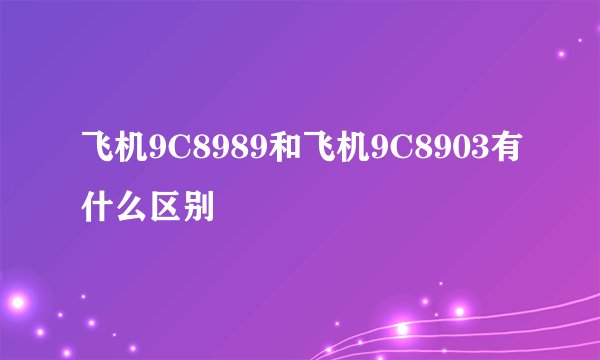 飞机9C8989和飞机9C8903有什么区别