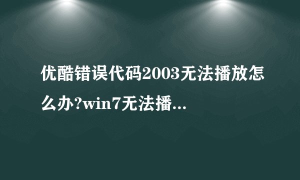优酷错误代码2003无法播放怎么办?win7无法播放视频的解决方法