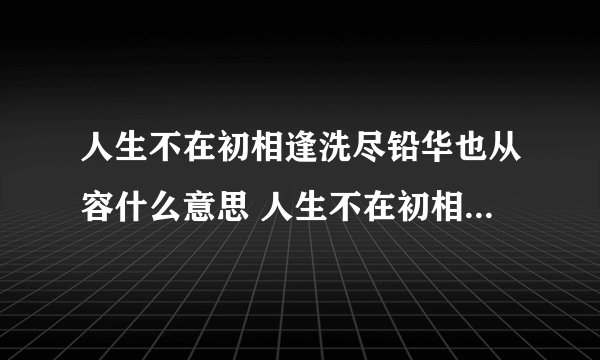 人生不在初相逢洗尽铅华也从容什么意思 人生不在初相逢洗尽铅华也从容的意思