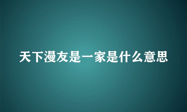 天下漫友是一家是什么意思