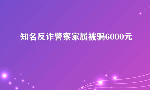 知名反诈警察家属被骗6000元
