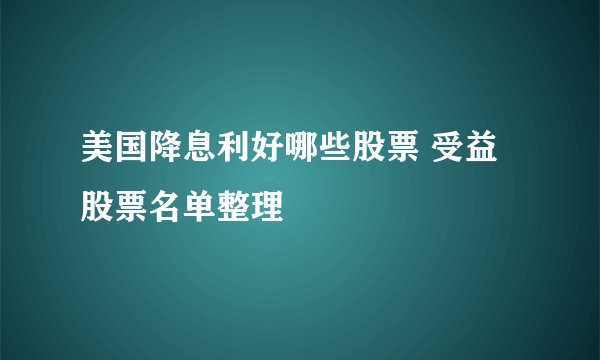 美国降息利好哪些股票 受益股票名单整理