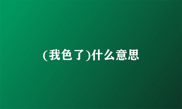 (我色了)什么意思