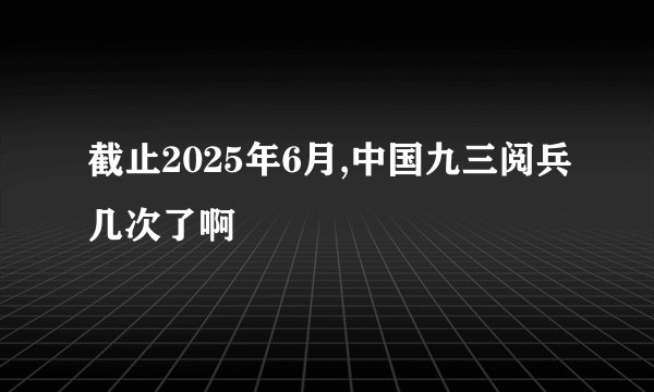 截止2025年6月,中国九三阅兵几次了啊